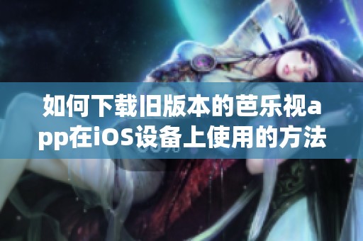 如何下载旧版本的芭乐视app在iOS设备上使用的方法解析
