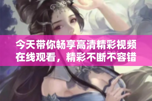 今天带你畅享高清精彩视频在线观看，精彩不断不容错过
