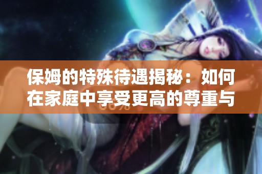 保姆的特殊待遇揭秘：如何在家庭中享受更高的尊重与福利