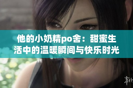 他的小奶精po舍：甜蜜生活中的温暖瞬间与快乐时光