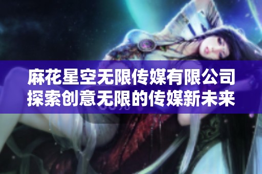 麻花星空无限传媒有限公司探索创意无限的传媒新未来