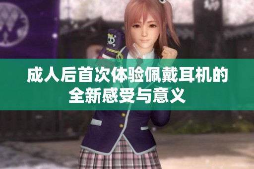 成人后首次体验佩戴耳机的全新感受与意义