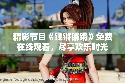 精彩节目《铿锵锵锵》免费在线观看，尽享欢乐时光