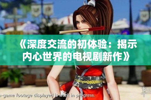 《深度交流的初体验：揭示内心世界的电视剧新作》