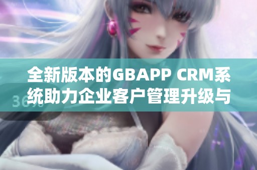 全新版本的GBAPP CRM系统助力企业客户管理升级与创新 全新版本的GBAPP CRM系统助力企业客户管理升级与创新