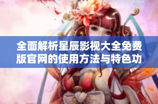 全面解析星辰影视大全免费版官网的使用方法与特色功能