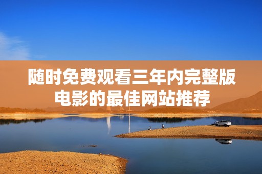 随时免费观看三年内完整版电影的最佳网站推荐