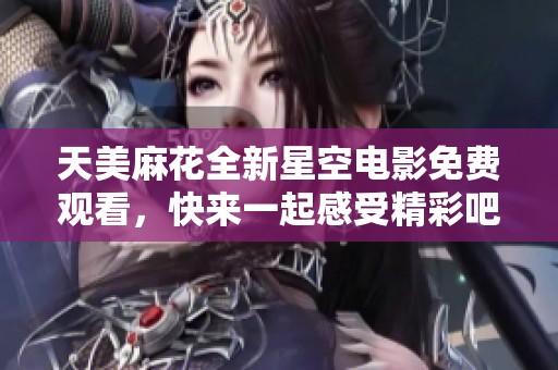 天美麻花全新星空电影免费观看，快来一起感受精彩吧！
