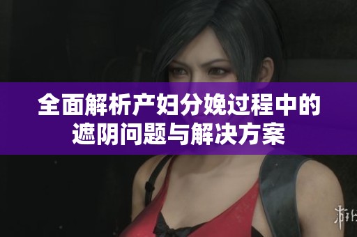 全面解析产妇分娩过程中的遮阴问题与解决方案