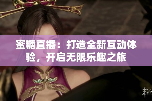 蜜糖直播：打造全新互动体验，开启无限乐趣之旅