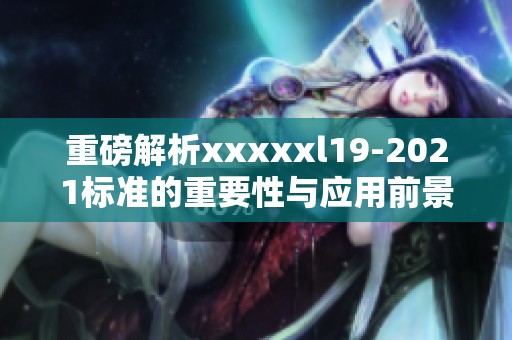 重磅解析xxxxxl19-2021标准的重要性与应用前景