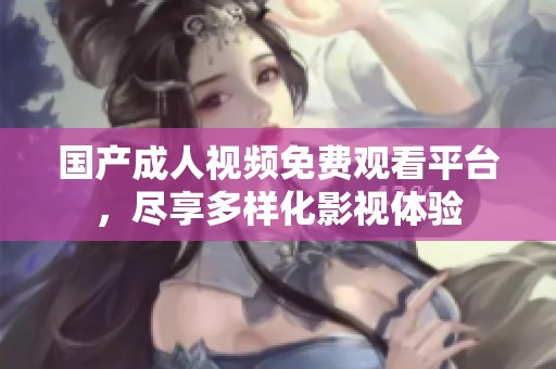 国产成人视频免费观看平台，尽享多样化影视体验