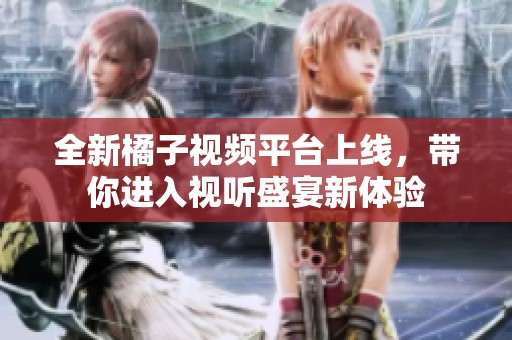全新橘子视频平台上线，带你进入视听盛宴新体验