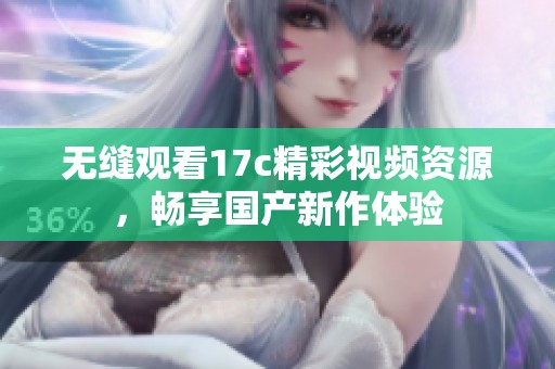无缝观看17c精彩视频资源，畅享国产新作体验