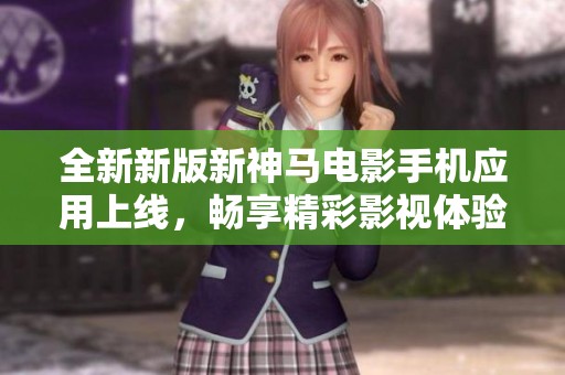全新新版新神马电影手机应用上线，畅享精彩影视体验