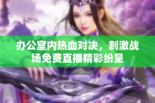 办公室内热血对决，刺激战场免费直播精彩纷呈