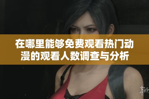 在哪里能够免费观看热门动漫的观看人数调查与分析