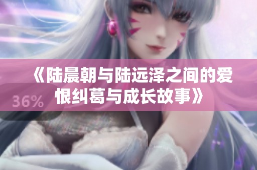 《陆晨朝与陆远泽之间的爱恨纠葛与成长故事》
