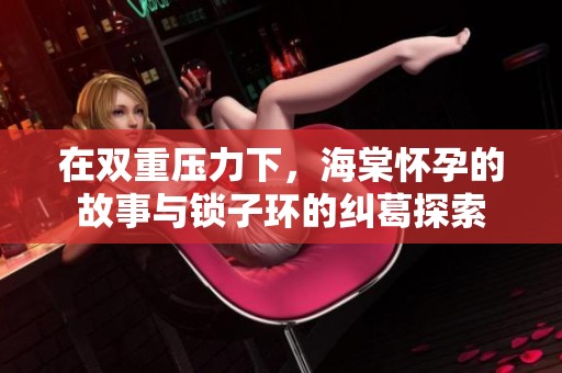 在双重压力下，海棠怀孕的故事与锁子环的纠葛探索