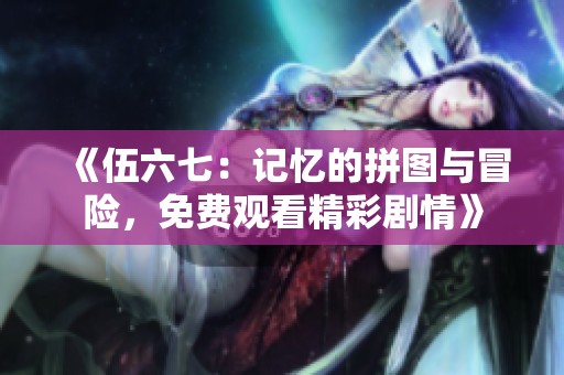 《伍六七：记忆的拼图与冒险，免费观看精彩剧情》