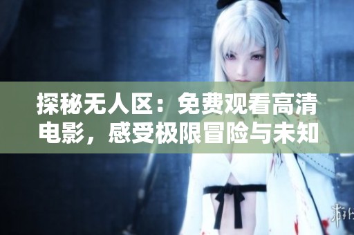 探秘无人区：免费观看高清电影，感受极限冒险与未知魅力