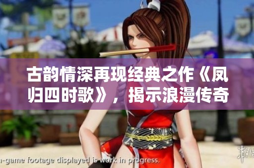 古韵情深再现经典之作《凤归四时歌》，揭示浪漫传奇与人性光辉