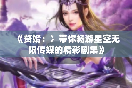 《赘婿：冫带你畅游星空无限传媒的精彩剧集》