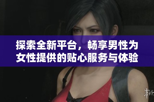 探索全新平台，畅享男性为女性提供的贴心服务与体验