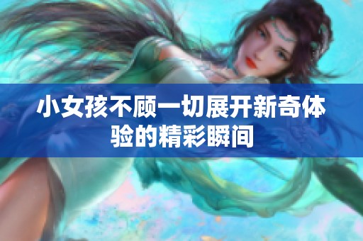 小女孩不顾一切展开新奇体验的精彩瞬间