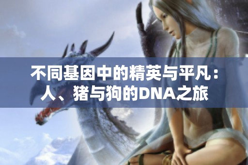 不同基因中的精英与平凡：人、猪与狗的DNA之旅