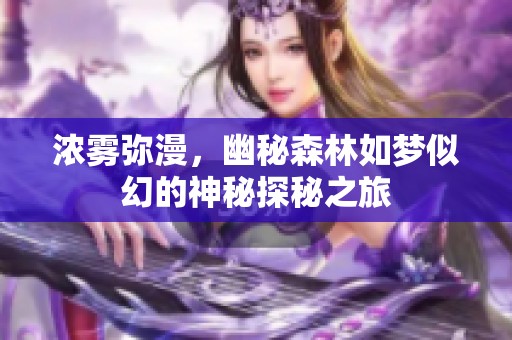 浓雾弥漫,幽秘森林如梦似幻的神秘探秘之旅 浓雾弥漫,幽秘森林如梦似幻的神秘探秘之旅