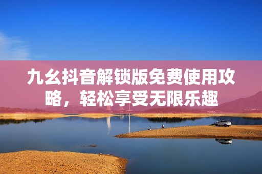 九幺抖音解锁版免费使用攻略，轻松享受无限乐趣