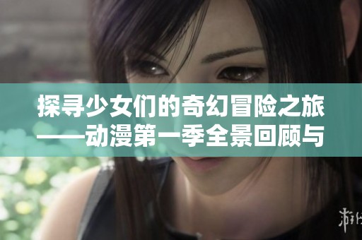探寻少女们的奇幻冒险之旅——动漫第一季全景回顾与感悟