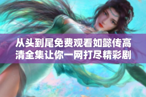 从头到尾免费观看如懿传高清全集让你一网打尽精彩剧情
