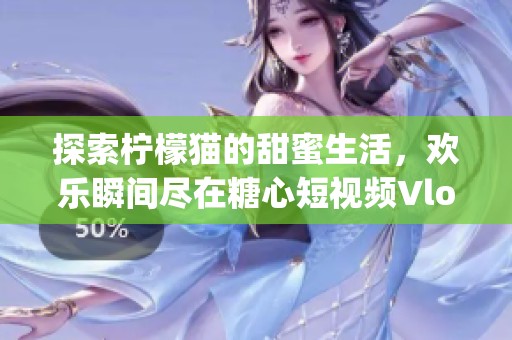 探索柠檬猫的甜蜜生活，欢乐瞬间尽在糖心短视频Vlog中
