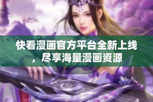 快看漫画官方平台全新上线，尽享海量漫画资源