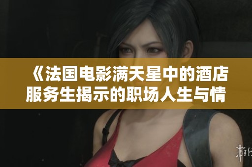 《法国电影满天星中的酒店服务生揭示的职场人生与情感纷争》