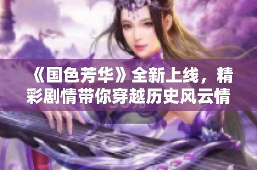 《国色芳华》全新上线，精彩剧情带你穿越历史风云情感纠葛