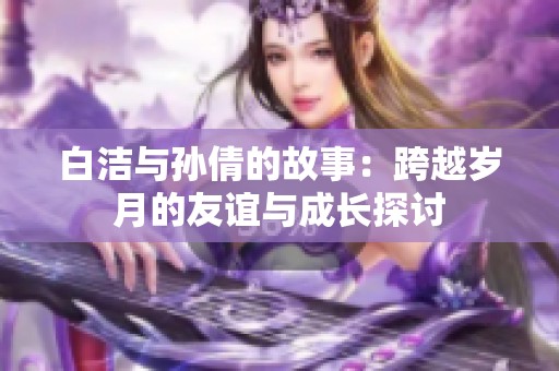 白洁与孙倩的故事：跨越岁月的友谊与成长探讨