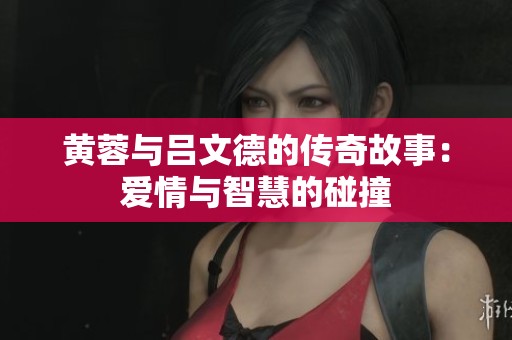 黄蓉与吕文德的传奇故事：爱情与智慧的碰撞