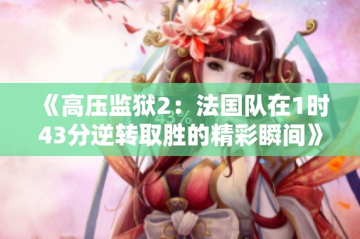 《高压监狱2：法国队在1时43分逆转取胜的精彩瞬间》