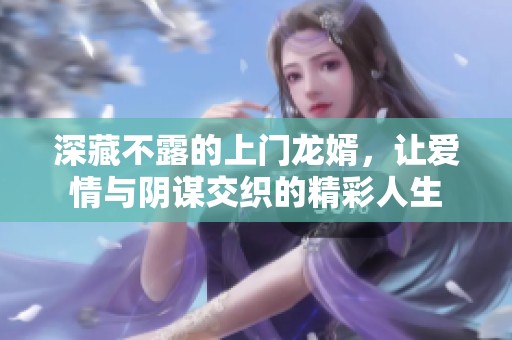 深藏不露的上门龙婿，让爱情与阴谋交织的精彩人生