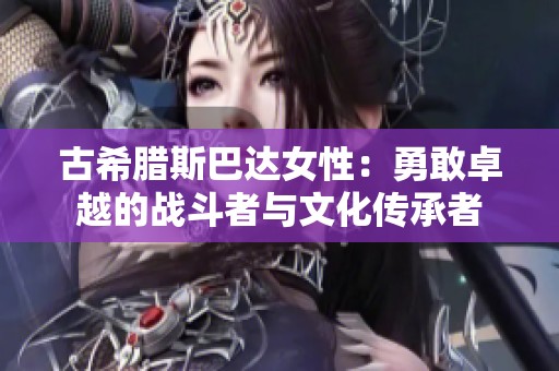 古希腊斯巴达女性：勇敢卓越的战斗者与文化传承者