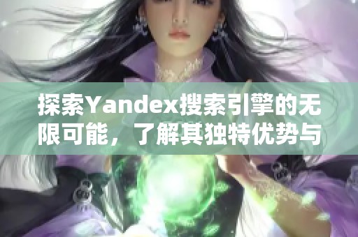 探索Yandex搜索引擎的无限可能，了解其独特优势与功能