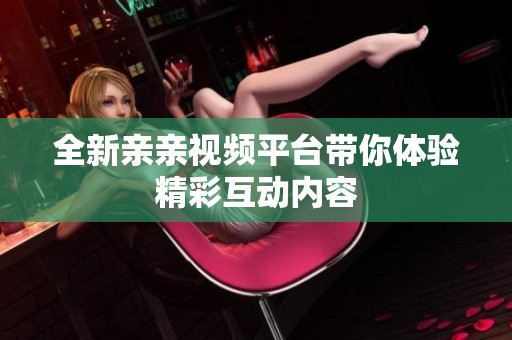 全新亲亲视频平台带你体验精彩互动内容
