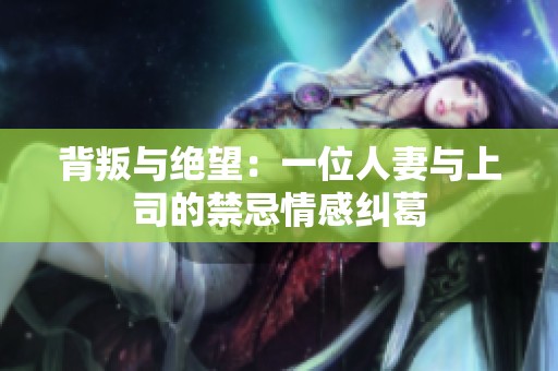 背叛与绝望：一位人妻与上司的禁忌情感纠葛