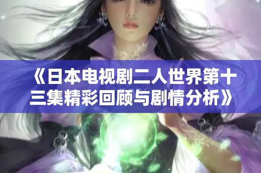 《日本电视剧二人世界第十三集精彩回顾与剧情分析》