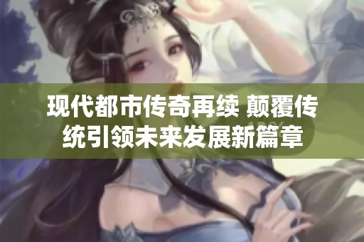 现代都市传奇再续 颠覆传统引领未来发展新篇章