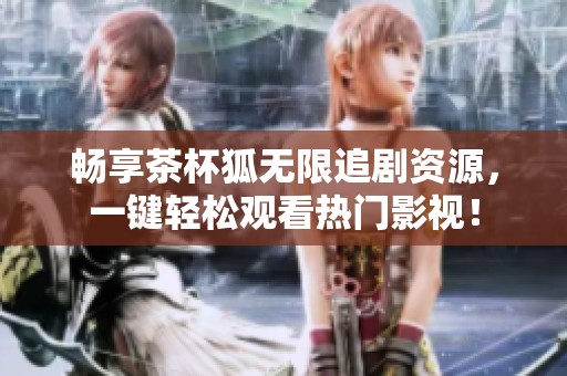 畅享茶杯狐无限追剧资源，一键轻松观看热门影视！