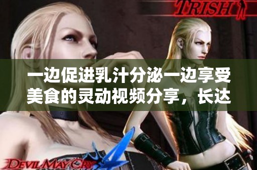 一边促进乳汁分泌一边享受美食的灵动视频分享，长达60分钟